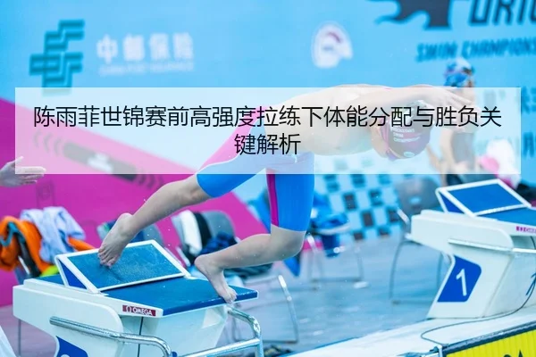 陈雨菲世锦赛前高强度拉练下体能分配与胜负关键解析